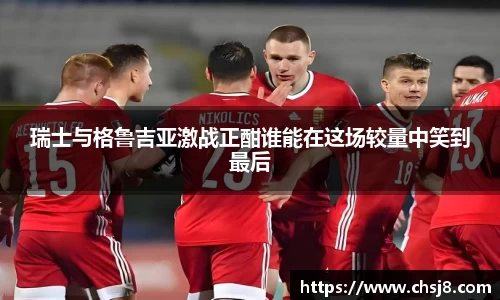 EVO视讯瑞士与格鲁吉亚激战正酣谁能在这场较量中笑到最后